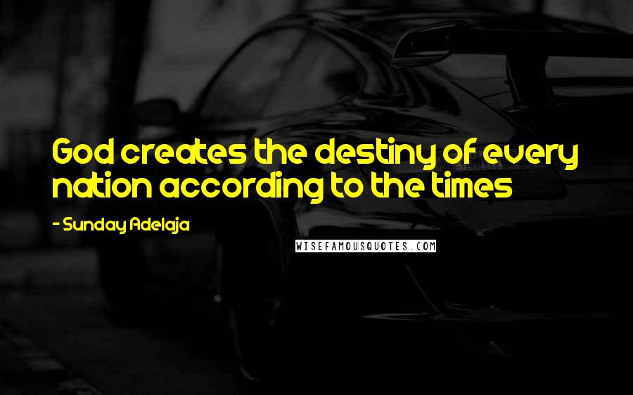 Sunday Adelaja Quotes: God creates the destiny of every nation according to the times