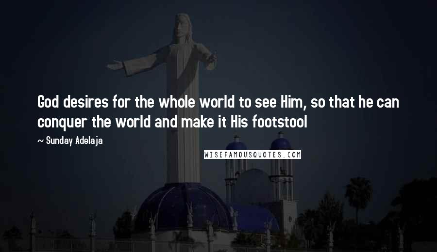 Sunday Adelaja Quotes: God desires for the whole world to see Him, so that he can conquer the world and make it His footstool