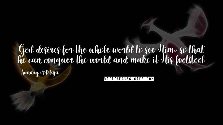 Sunday Adelaja Quotes: God desires for the whole world to see Him, so that he can conquer the world and make it His footstool