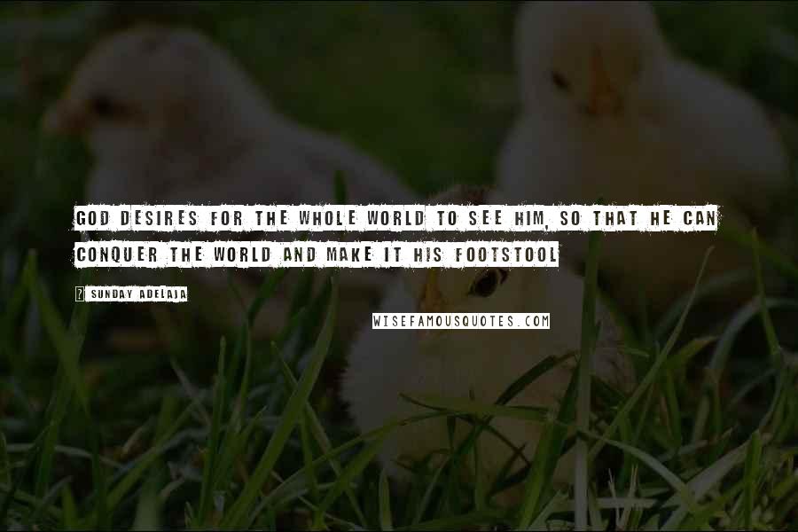 Sunday Adelaja Quotes: God desires for the whole world to see Him, so that he can conquer the world and make it His footstool