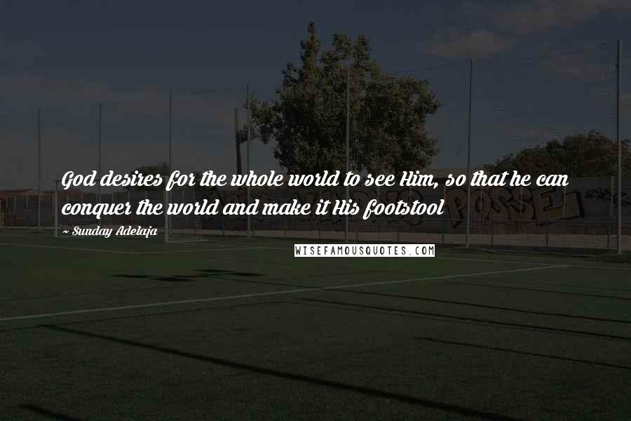 Sunday Adelaja Quotes: God desires for the whole world to see Him, so that he can conquer the world and make it His footstool