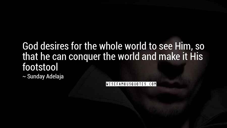 Sunday Adelaja Quotes: God desires for the whole world to see Him, so that he can conquer the world and make it His footstool