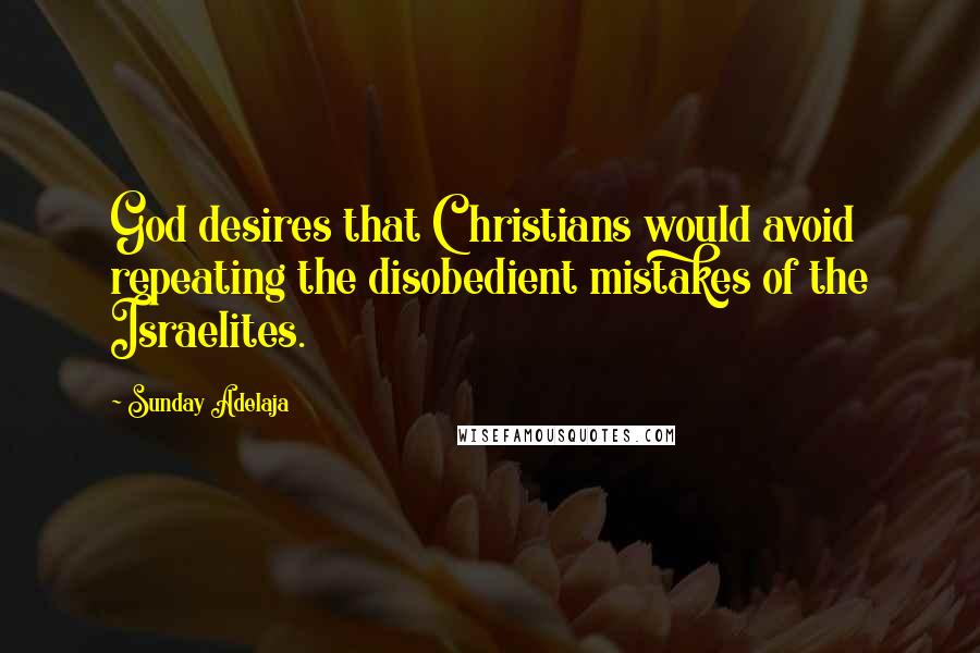 Sunday Adelaja Quotes: God desires that Christians would avoid repeating the disobedient mistakes of the Israelites.