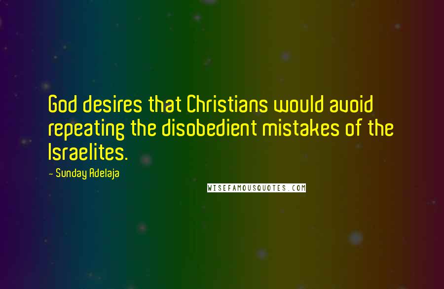 Sunday Adelaja Quotes: God desires that Christians would avoid repeating the disobedient mistakes of the Israelites.