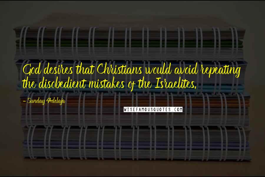 Sunday Adelaja Quotes: God desires that Christians would avoid repeating the disobedient mistakes of the Israelites.
