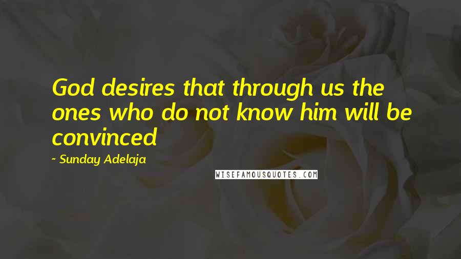 Sunday Adelaja Quotes: God desires that through us the ones who do not know him will be convinced
