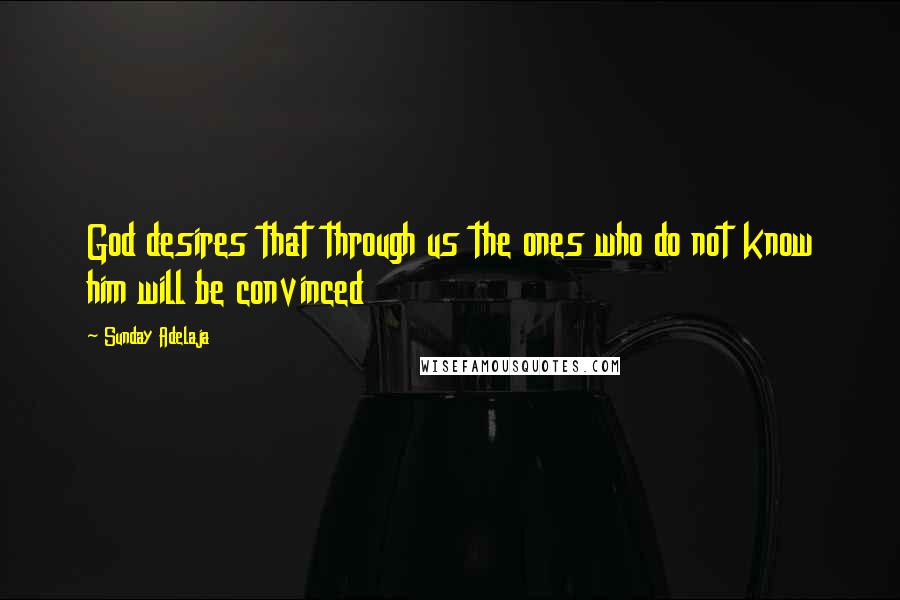Sunday Adelaja Quotes: God desires that through us the ones who do not know him will be convinced