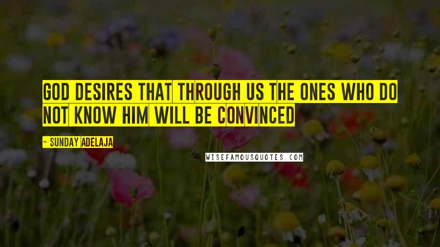 Sunday Adelaja Quotes: God desires that through us the ones who do not know him will be convinced