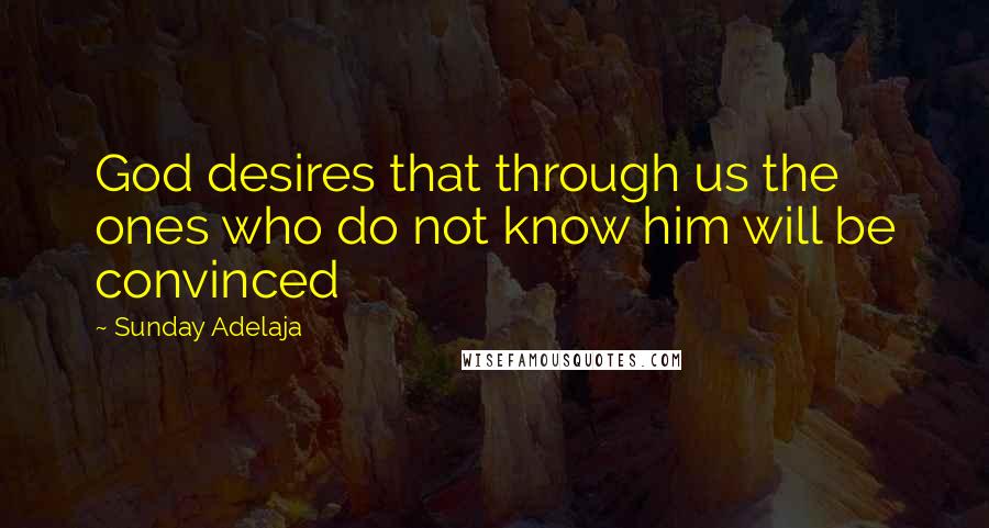 Sunday Adelaja Quotes: God desires that through us the ones who do not know him will be convinced