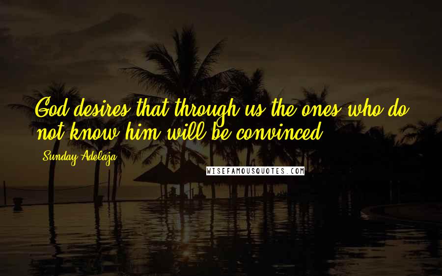 Sunday Adelaja Quotes: God desires that through us the ones who do not know him will be convinced