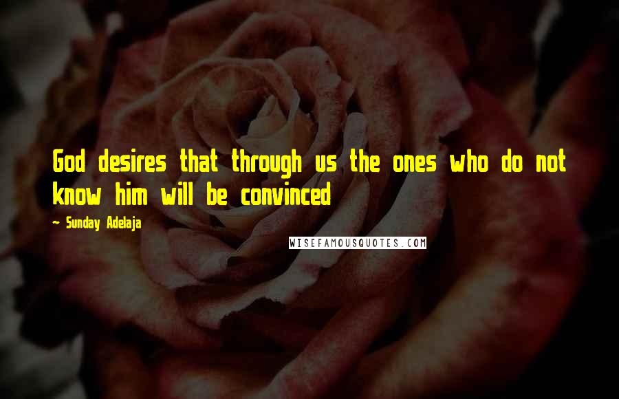 Sunday Adelaja Quotes: God desires that through us the ones who do not know him will be convinced