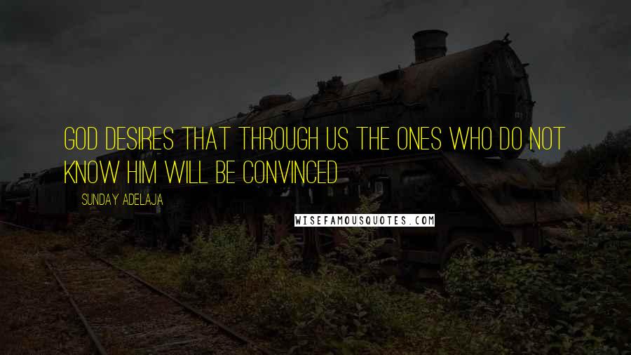 Sunday Adelaja Quotes: God desires that through us the ones who do not know him will be convinced