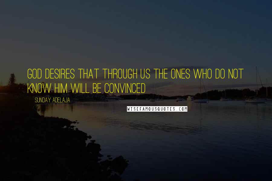 Sunday Adelaja Quotes: God desires that through us the ones who do not know him will be convinced