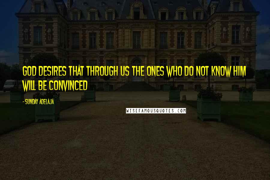 Sunday Adelaja Quotes: God desires that through us the ones who do not know him will be convinced