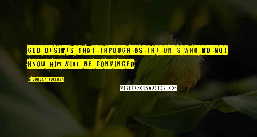Sunday Adelaja Quotes: God desires that through us the ones who do not know him will be convinced