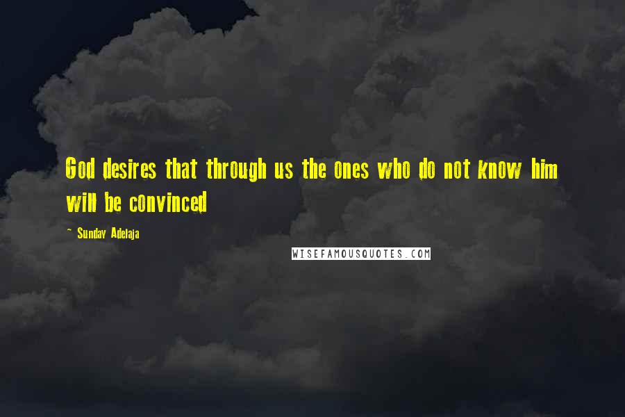 Sunday Adelaja Quotes: God desires that through us the ones who do not know him will be convinced