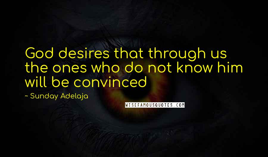 Sunday Adelaja Quotes: God desires that through us the ones who do not know him will be convinced