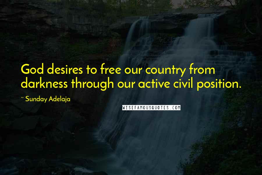 Sunday Adelaja Quotes: God desires to free our country from darkness through our active civil position.