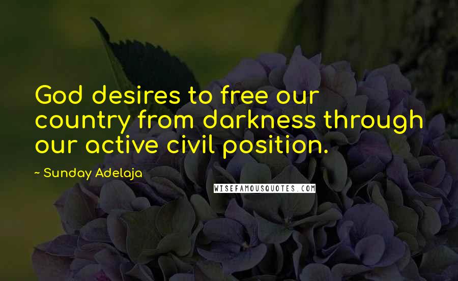 Sunday Adelaja Quotes: God desires to free our country from darkness through our active civil position.