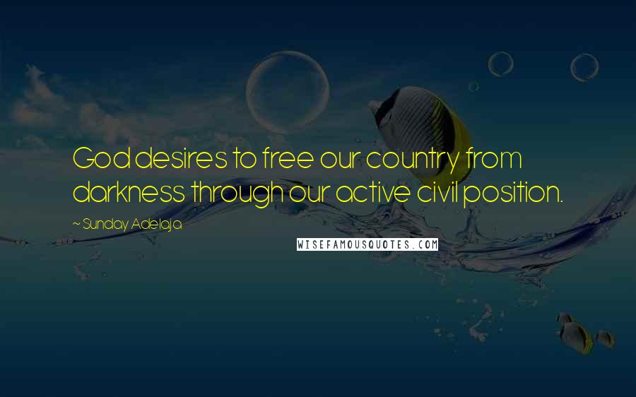 Sunday Adelaja Quotes: God desires to free our country from darkness through our active civil position.