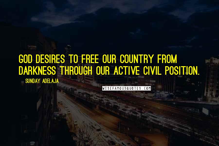 Sunday Adelaja Quotes: God desires to free our country from darkness through our active civil position.