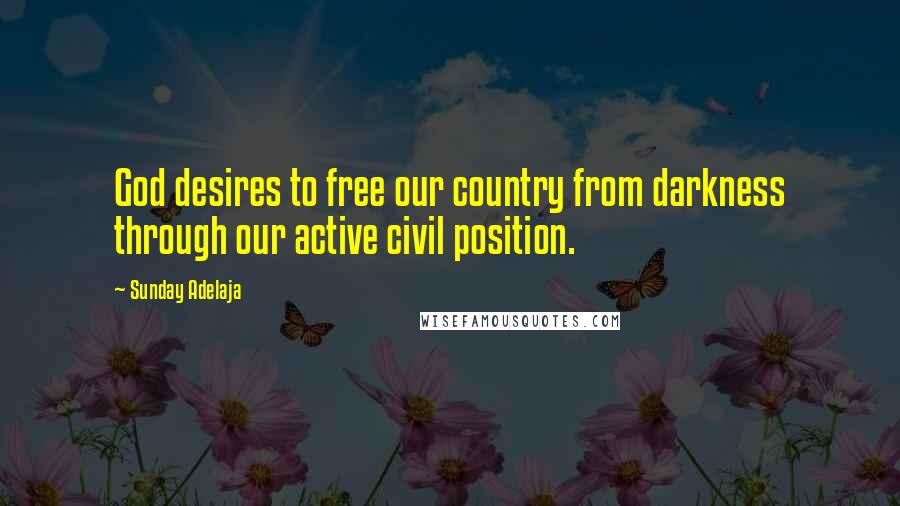 Sunday Adelaja Quotes: God desires to free our country from darkness through our active civil position.