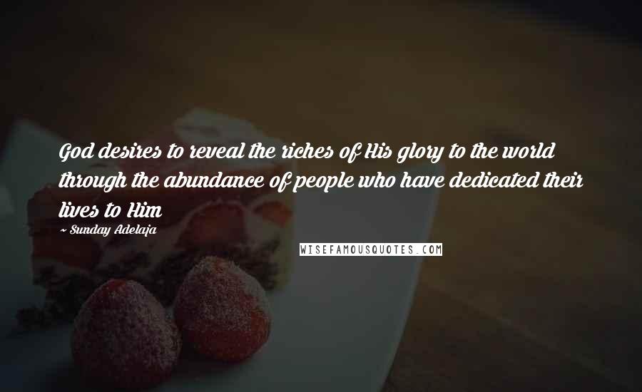 Sunday Adelaja Quotes: God desires to reveal the riches of His glory to the world through the abundance of people who have dedicated their lives to Him