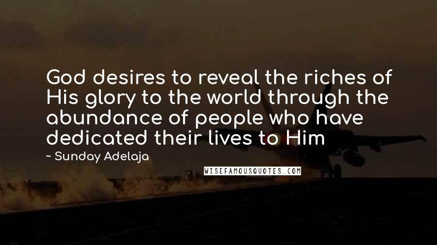 Sunday Adelaja Quotes: God desires to reveal the riches of His glory to the world through the abundance of people who have dedicated their lives to Him