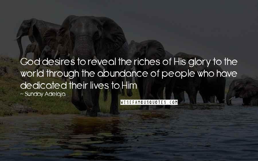 Sunday Adelaja Quotes: God desires to reveal the riches of His glory to the world through the abundance of people who have dedicated their lives to Him
