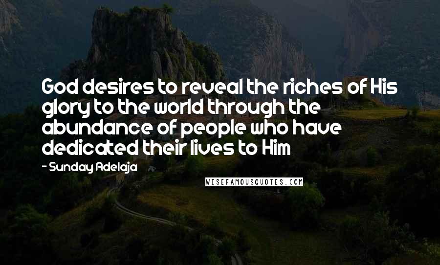 Sunday Adelaja Quotes: God desires to reveal the riches of His glory to the world through the abundance of people who have dedicated their lives to Him