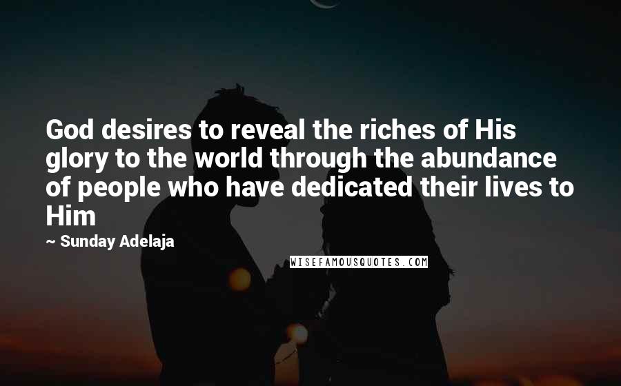 Sunday Adelaja Quotes: God desires to reveal the riches of His glory to the world through the abundance of people who have dedicated their lives to Him