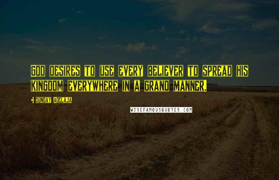 Sunday Adelaja Quotes: God desires to use every believer to spread his kingdom everywhere in a grand manner.