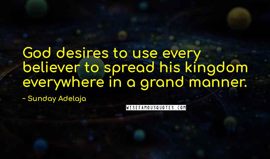 Sunday Adelaja Quotes: God desires to use every believer to spread his kingdom everywhere in a grand manner.