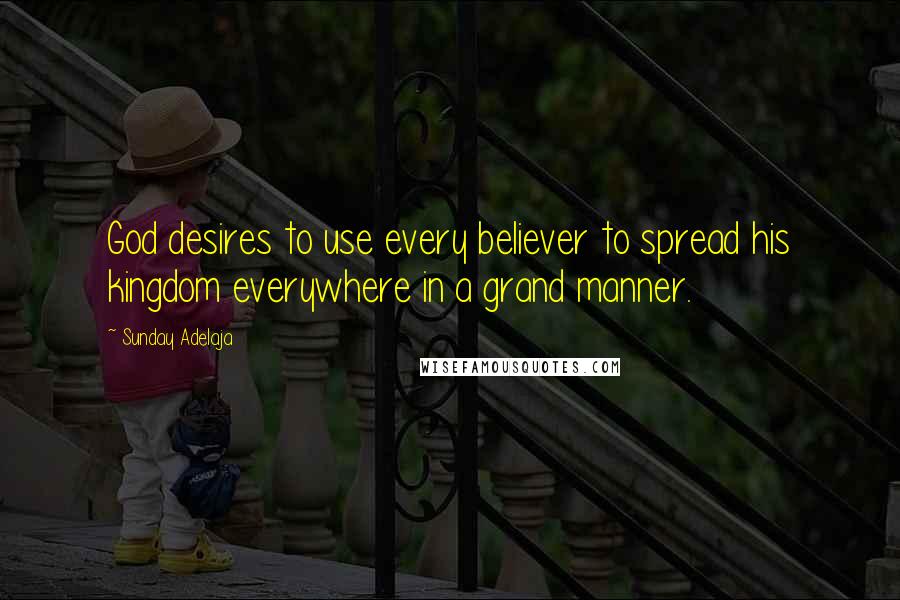 Sunday Adelaja Quotes: God desires to use every believer to spread his kingdom everywhere in a grand manner.