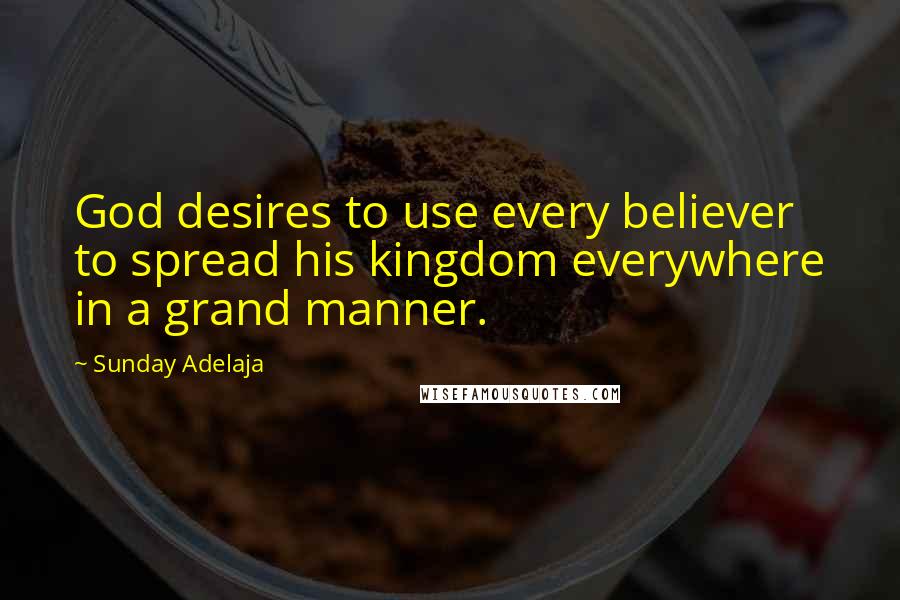 Sunday Adelaja Quotes: God desires to use every believer to spread his kingdom everywhere in a grand manner.