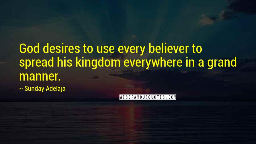 Sunday Adelaja Quotes: God desires to use every believer to spread his kingdom everywhere in a grand manner.