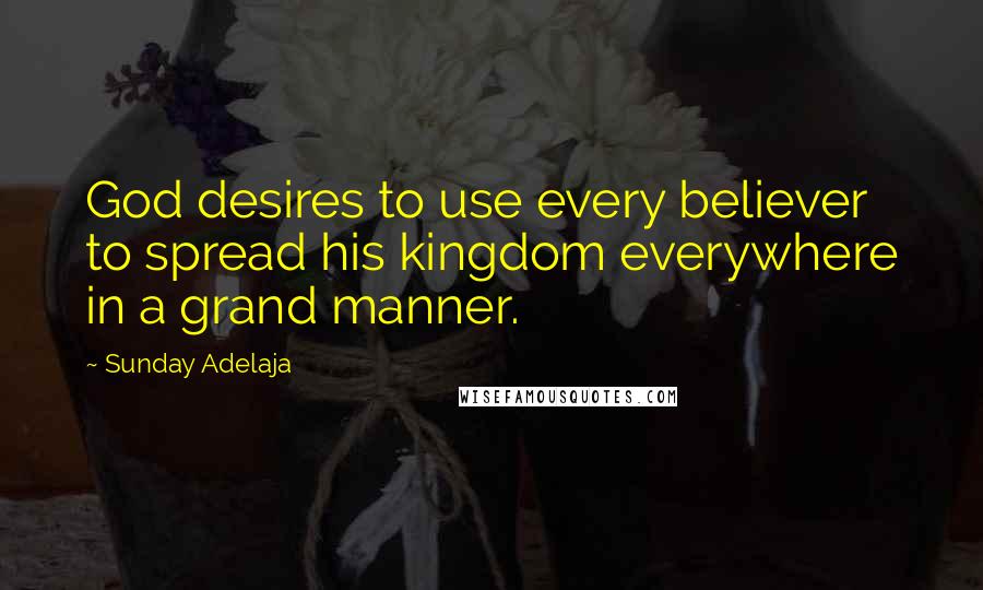 Sunday Adelaja Quotes: God desires to use every believer to spread his kingdom everywhere in a grand manner.