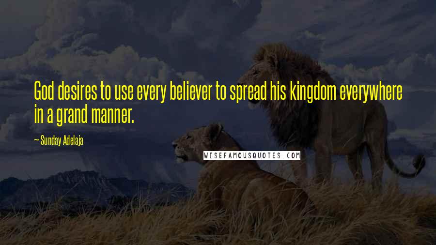 Sunday Adelaja Quotes: God desires to use every believer to spread his kingdom everywhere in a grand manner.