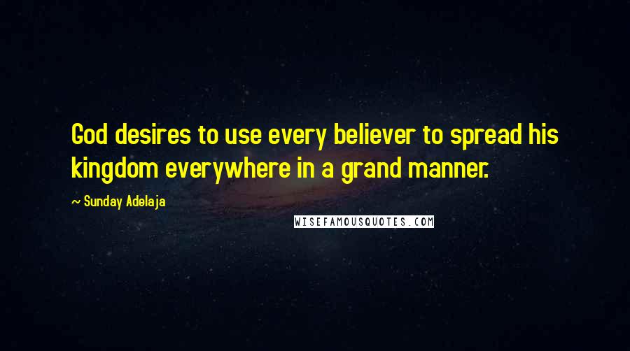 Sunday Adelaja Quotes: God desires to use every believer to spread his kingdom everywhere in a grand manner.