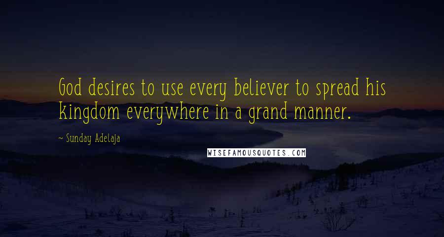 Sunday Adelaja Quotes: God desires to use every believer to spread his kingdom everywhere in a grand manner.