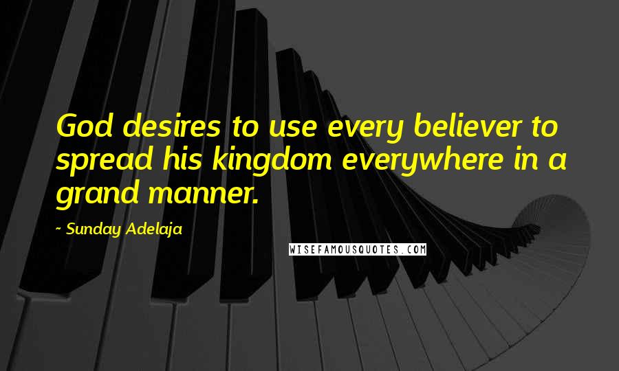 Sunday Adelaja Quotes: God desires to use every believer to spread his kingdom everywhere in a grand manner.