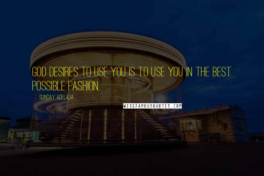 Sunday Adelaja Quotes: God desires to use you is to use you in the best possible fashion.