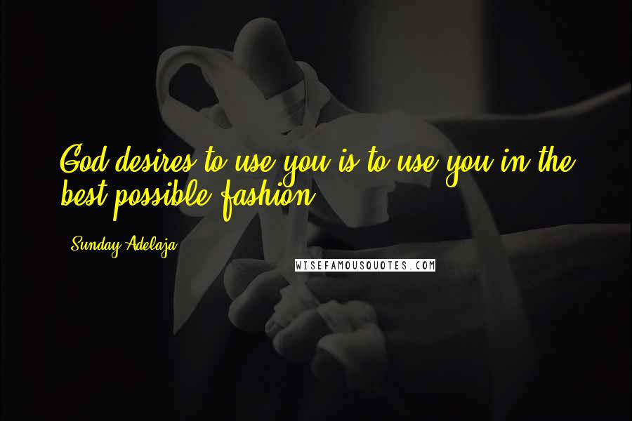 Sunday Adelaja Quotes: God desires to use you is to use you in the best possible fashion.