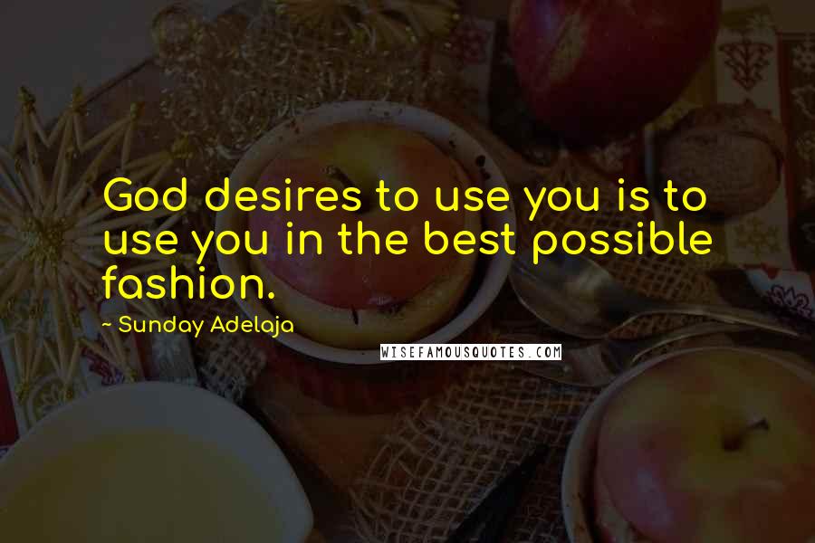 Sunday Adelaja Quotes: God desires to use you is to use you in the best possible fashion.