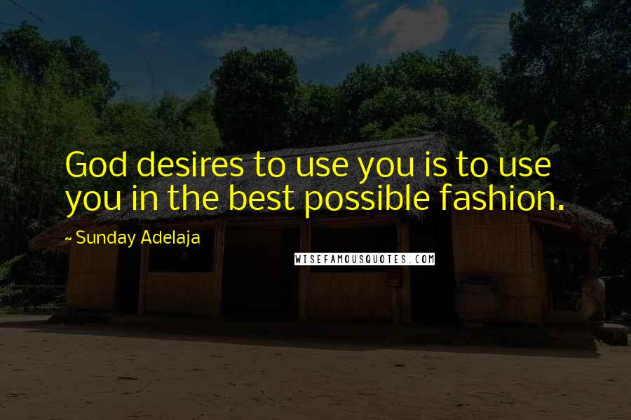 Sunday Adelaja Quotes: God desires to use you is to use you in the best possible fashion.