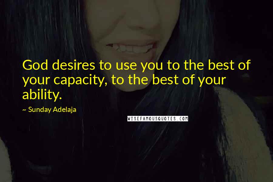 Sunday Adelaja Quotes: God desires to use you to the best of your capacity, to the best of your ability.