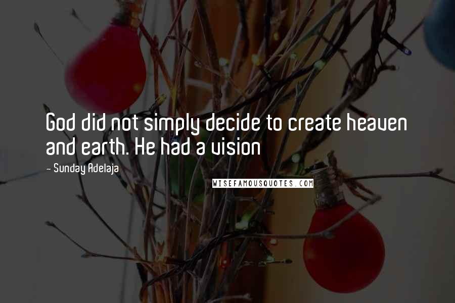 Sunday Adelaja Quotes: God did not simply decide to create heaven and earth. He had a vision