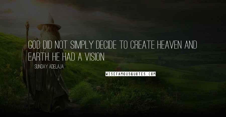 Sunday Adelaja Quotes: God did not simply decide to create heaven and earth. He had a vision