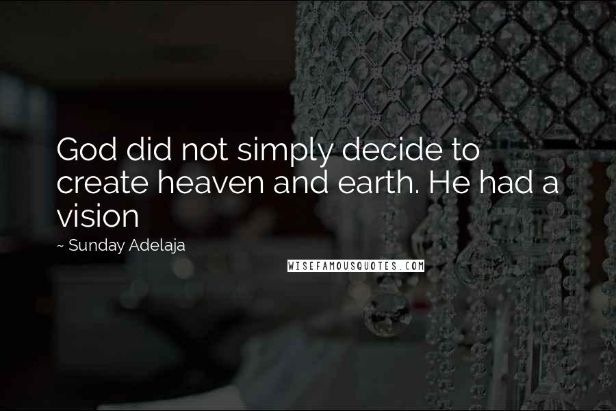 Sunday Adelaja Quotes: God did not simply decide to create heaven and earth. He had a vision