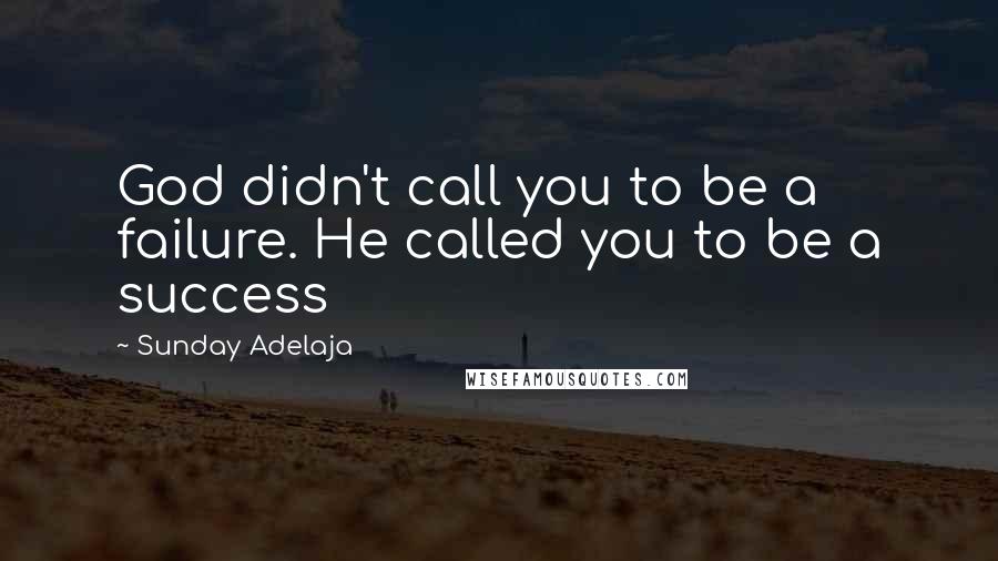 Sunday Adelaja Quotes: God didn't call you to be a failure. He called you to be a success